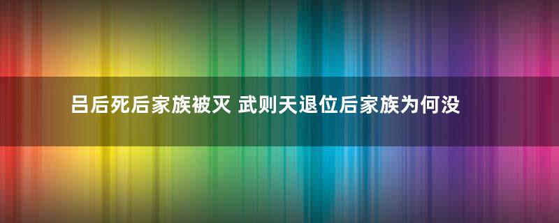 吕后死后家族被灭 武则天退位后家族为何没有被清算